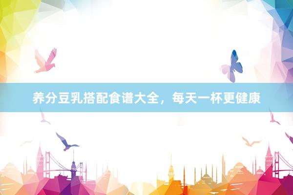 养分豆乳搭配食谱大全，每天一杯更健康